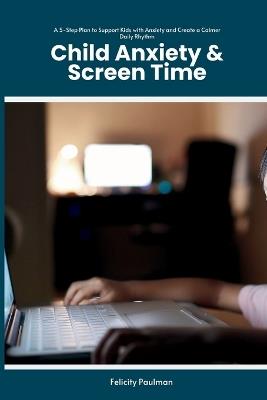 Child Anxiety & Screen Time: A 5-Step Plan to Support Kids with Anxiety and Create a Calmer Daily Rhythm - Felicity Paulman - cover