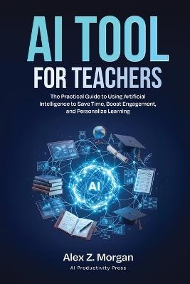 AI Tools for Teachers: The Practical Guide to Using Artificial Intelligence to Save Time, Boost Engagement, and Personalize Learning - Alex Z Morgan - cover