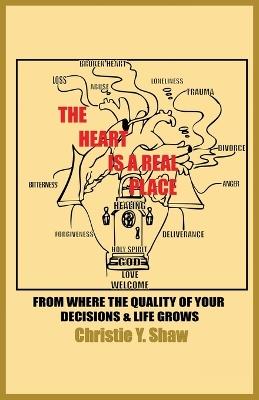 The Heart Is A Real Place: From Where the Quality of Your Decisions & Life Grows - Christie Y Shaw - cover