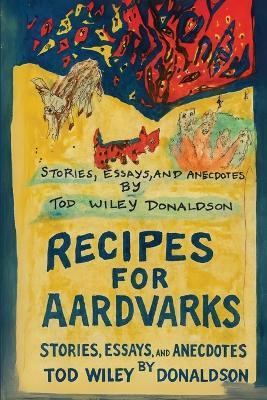 Recipes For Aardvarks - Tod Wiley Donaldson - cover