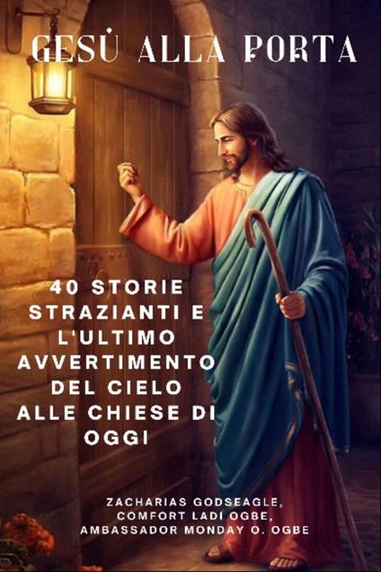 GESÙ ALLA PORTA - 40 storie strazianti e l'ultimo avvertimento del Cielo alle chiese di oggi - Zacharias Godseagle,Ambassador Monday O. Ogbe - ebook