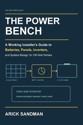 The Power Bench: A Working Installer's Guide to Batteries, Panels, Inverters, and System Design for Off-Grid Homes - Arick Sandman - cover