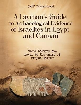 A Layman's Guide to Archaeological Evidence of Israelites in Egypt and Canaan: Good History Can Never be The Enemy of Proper Faith - Jeff Youngblood - cover