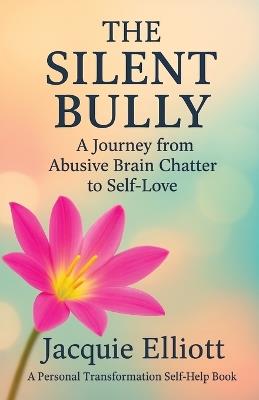 The Silent Bully: A Journey from Abusive Brain Chatter to Self-Love - Jacquie Elliott - cover