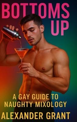 Bottoms Up: A Gay Guide to Naughty Mixology - Alexander Grant - cover