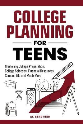 College Planning for Teens: Mastering College Preparation, College Selection, Financial Resources, Campus Life and Much More - Ac Bradford - cover