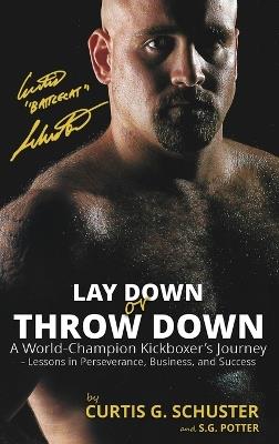 Lay Down or Throw Down: A World Champion Kickboxer's Journey - Lessons in Perseverance, Business, and Success - Curtis G Schuster,S G Potter - cover