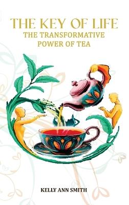 The Key of Life: The Transformative Power of Tea - Kelly A Smith - cover