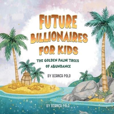 Future Billionaires For Kids: The Golden Palm Trees of Abundance - Bianca Polo - cover