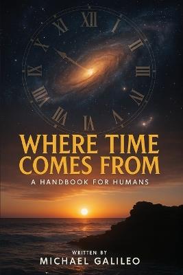 Where Time Comes From: A Handbook For Humans - Michael Galileo - cover