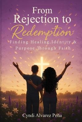 From Rejection To Redemption: Finding Healing, Identity & Purpose Through Faith - Cyndi Alvarez Pena - cover