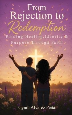 From Rejection To Redemption: Finding Healing, Identity & Purpose Through Faith - Cyndi Alvarez Pena - cover