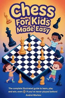 CHESS FOR KIDS Made Easy: The Complete Illustrated Guide to Learn, Play, and Win, Even If You've Never Played Before! - Andrei Markov - cover