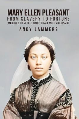 Mary Ellen Pleasant: From Slavery to Fortune America's First Self Made Female Multimillionaire - Andy Lammers - cover