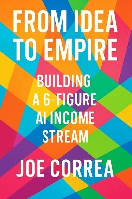 From Idea to Empire: Scale Your AI Side Hustle Into a Global Digital Business Without Investors or Employees - Joe Correa - cover