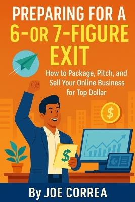 Preparing for a 6 or 7 Figure Exit: How to Package, Pitch, and Sell Your Online Business for Top Dollar - Joe Correa - cover