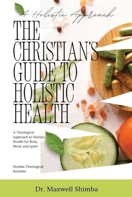 The Christian's Guide to Holistic Health: A Theological Approach to Holistic Health for Body, Mind, and Spirit - Maxwell Shimba - cover