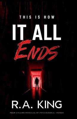 This Is How It All Ends: Four Chilling Novellas of Psychological Horror - R A King - cover