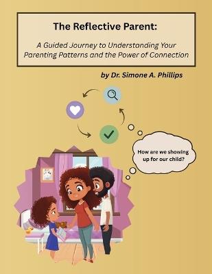 The Reflective Parent: A Guided Journey to Understanding Your Parenting Patterns and the Power of Connection - Simone A Phillips - cover