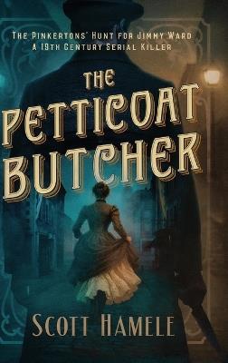 The Petticoat Butcher - The Pinkertons' Hunt for Jimmy Ward: One Man's Journey Through 19th Century America - Scott Hamele - cover