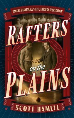 Rafters in the Plains: Kansas Basketball's Rise Through Segregation - Scott Hamele,Scott S Hamele - cover
