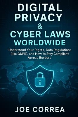 Digital Privacy & Cyber Laws Worldwide: Understand Your Rights, Data Regulations (like GDPR), and How to Stay Compliant Across Borders - Joe Correa - cover
