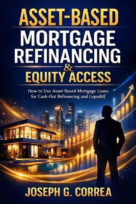 Asset-Based Mortgage Refinancing & Equity Access: How to Use Asset-Based Mortgage Loans for Cash-Out Refinancing and Liquidity - Joseph G Correa - cover