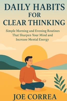 Daily Habits for Clear Thinking: Simple Morning and Evening Routines That Sharpen Your Mind and Increase Mental Energy - Joe Correa - cover