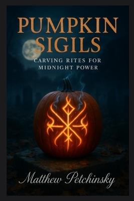 Pumpkin Sigils: Carving Rites for Midnight Power - Matthew Petchinsky - cover