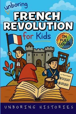 Unboring French Revolution for Kids: Funny, Interesting, Concise Guide to a Time of Napoleonic Era, Liberty, and Guillotines You Won't Believe Are True - Unboring Histories - cover