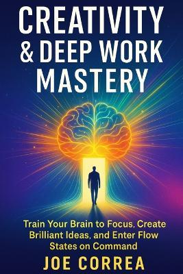 Creativity & Deep Work Mastery: Train Your Brain to Focus, Create Brilliant Ideas, and Enter Flow States on Command - Joe Correa - cover
