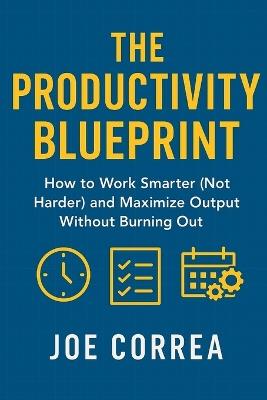 The Productivity Blueprint: How to Work Smarter (Not Harder) and Maximize Output Without Burning Out - Joe Correa - cover