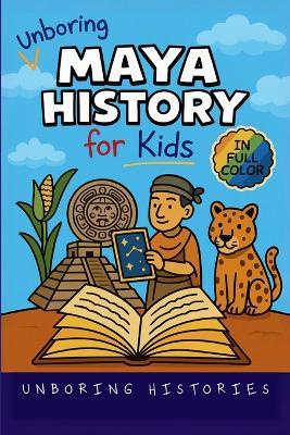 Unboring Maya History for Kids: Funny, Interesting, Concise Guide to a Time of Temples, Star Gazing, and Jungle Adventures in Ancient Cities You Won't Believe Are True - Unboring Histories - cover