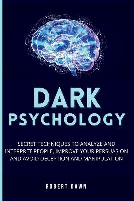 Dark Psychology: The secret techniques to analyze and interpret people, improve your persuasion and avoid deception and manipulation - Robert Dawn - cover