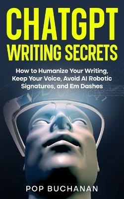 ChatGPT Writing Secrets: How to Humanize Your Writing, Keep Your Voice, Avoid AI Robotic Signatures, and Em Dashes - Pop Buchanan - cover