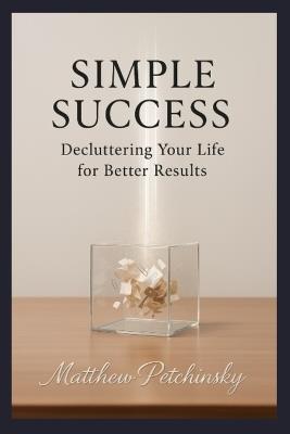 Simple Success: Decluttering Your Life for Better Results - Matthew Petchinsky - cover