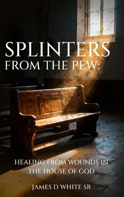 Splinters From The Pew: Healing from Wounds in the House of God - James D White - cover