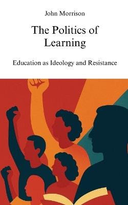 The Politics of Learning: Education as Ideology and Resistance - John Morrison - cover