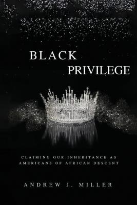 Black Privilege: Claiming Our Inheritance as Americans of African Descent - Andrew J Miller - cover