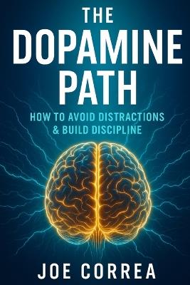 The Dopamine Path: How to Avoid Distractions & Build Discipline - Joe Correa - cover
