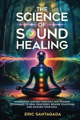The Science of Sound Healing: Harnessing Ancient Mantras and Modern Techniques to Heal Your Body, Rewire Your Mind, and Awaken Your Soul - Santagada - cover