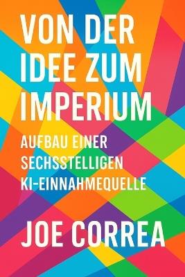 Von der Idee zum Imperium: Skaliere dein KI-Nebeneinkommen zu einem globalen digitalen Unternehmen - ganz ohne Investoren oder Mitarbeiter - Joe Correa - cover
