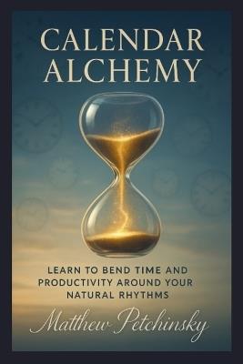 Calendar Alchemy: Learn to Bend Time and Productivity around Your Natural Rhythms - Matthew Petchinsky - cover