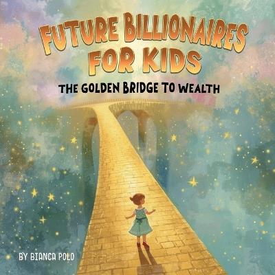Future Billionaires For Kids: The Golden Bridge to Wealth - Bianca Polo - cover