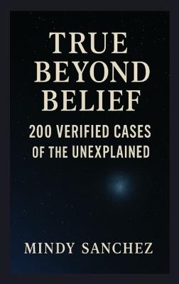 True Beyond Belief: 200 Verified Cases Of The Unexplained - Mindy Sanchez - cover
