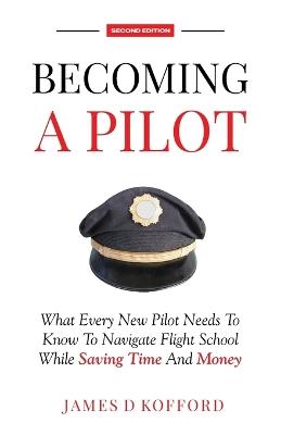 Becoming A Pilot (Second Edition): What Every New Pilot Needs To Know To Navigate Flight School While Saving Time and Money - James D Kofford - cover