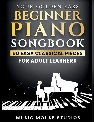 Your Golden Ears Beginner Piano Songbook: 50 Easy Classical Pieces for Adult Learners - Music Mouse Studios - cover