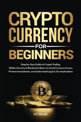 Cryptocurrency for Beginners: Step-by-Step Guide to Crypto Trading, Wallet Security & Blockchain Basics to Avoid Common Scams, Protect Investments, and Understand Legal & Tax Implications - P F Taylor - cover