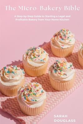 The Micro-Bakery Bible: A Step-by-Step Guide to Starting a Legal and Profitable Bakery from Your Home Kitchen - Sarah Douglass - cover