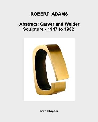 Robert Adams [1917-84] - Abstract: Carver and Welder: - Sculpture: 1947 to 1982. - Keith Chapman - cover